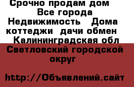 Срочно продам дом  - Все города Недвижимость » Дома, коттеджи, дачи обмен   . Калининградская обл.,Светловский городской округ 